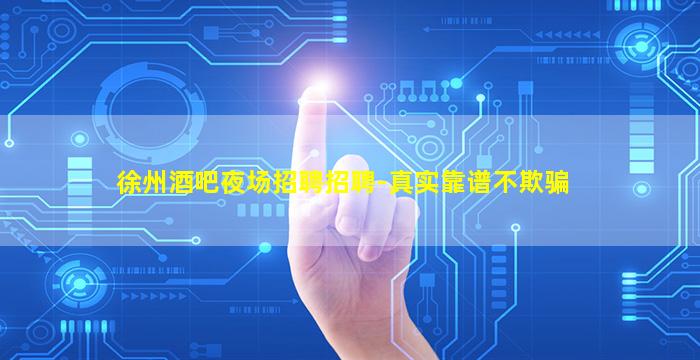 徐州酒吧夜场招聘招聘-真实靠谱不欺骗